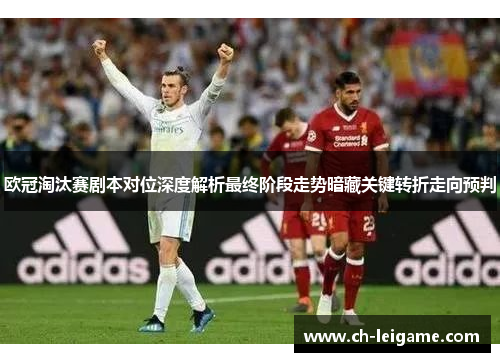 欧冠淘汰赛剧本对位深度解析最终阶段走势暗藏关键转折走向预判