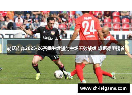 勒沃库森2025-26赛季继续强势主场不败战绩 雄踞德甲榜首 勒沃库森2025-26赛季继续强势主场不败战绩 雄踞德甲榜首