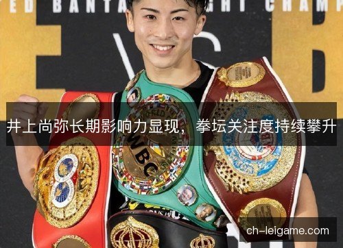 井上尚弥长期影响力显现,拳坛关注度持续攀升 井上尚弥长期影响力显现,拳坛关注度持续攀升