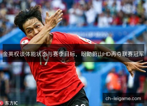 金英权谈体能状态与赛季目标,盼助蔚山HD再夺联赛冠军 金英权谈体能状态与赛季目标,盼助蔚山HD再夺联赛冠军