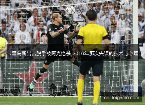 卡里乌斯出击脱手被阿克绝杀 2016年那次失误的技术与心理 卡里乌斯出击脱手被阿克绝杀 2016年那次失误的技术与心理