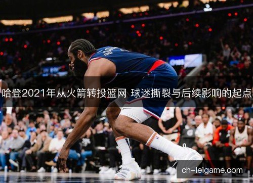 哈登2021年从火箭转投篮网 球迷撕裂与后续影响的起点 哈登2021年从火箭转投篮网 球迷撕裂与后续影响的起点